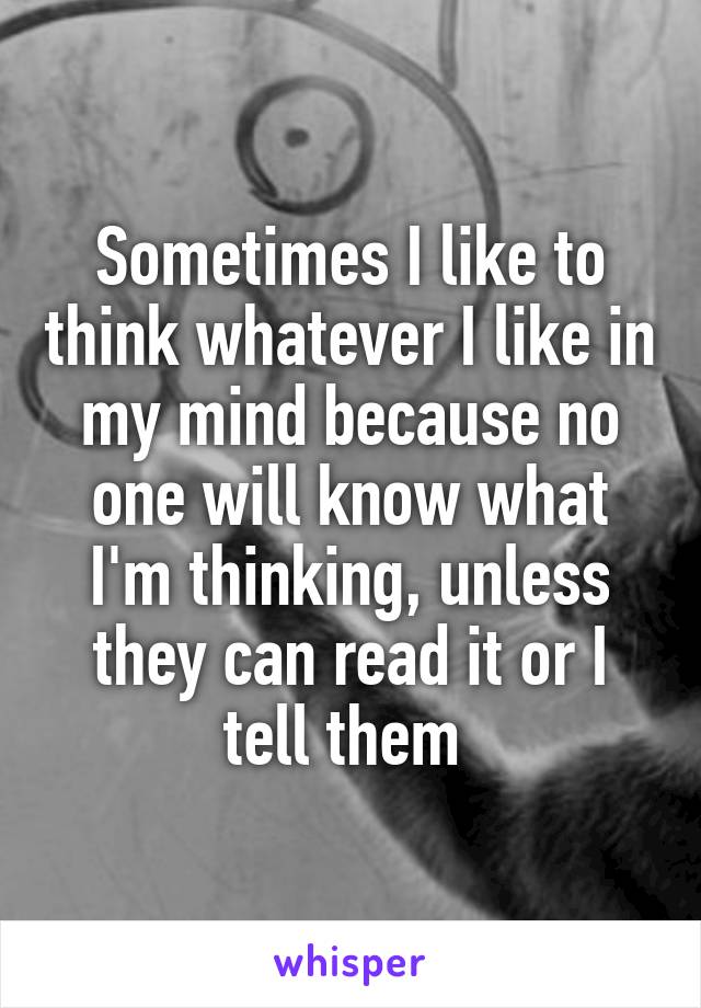 Sometimes I like to think whatever I like in my mind because no one will know what I'm thinking, unless they can read it or I tell them 