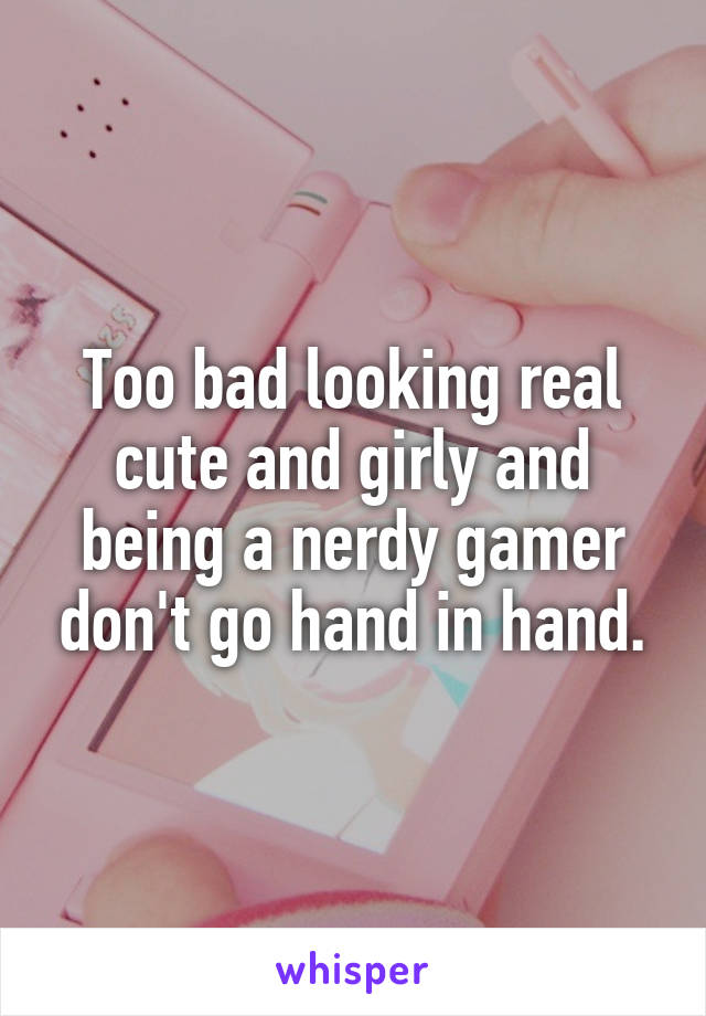 Too bad looking real cute and girly and being a nerdy gamer don't go hand in hand.