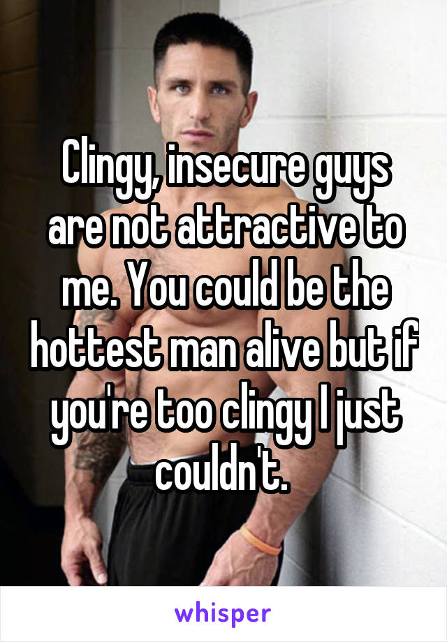 Clingy, insecure guys are not attractive to me. You could be the hottest man alive but if you're too clingy I just couldn't. 