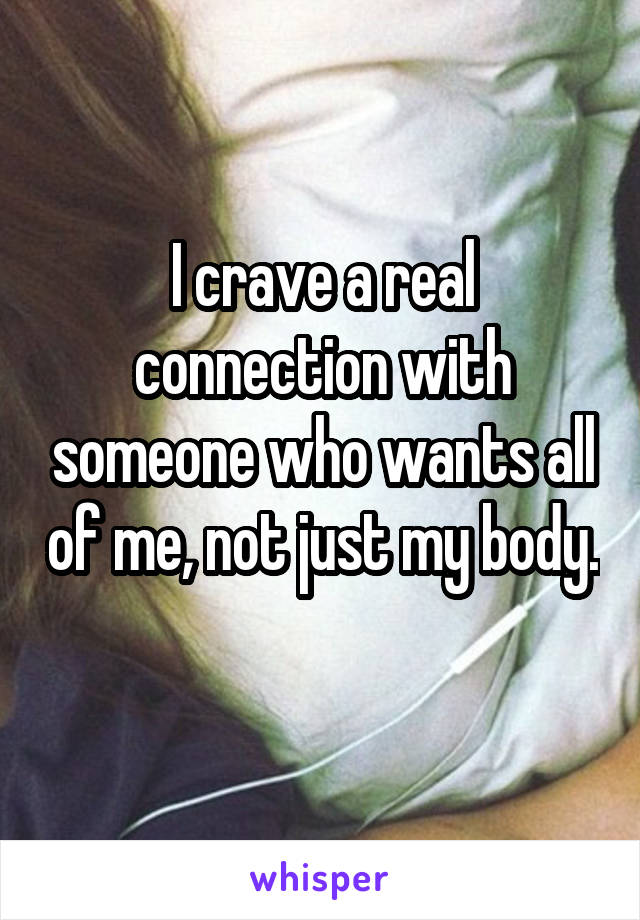 I crave a real connection with someone who wants all of me, not just my body. 