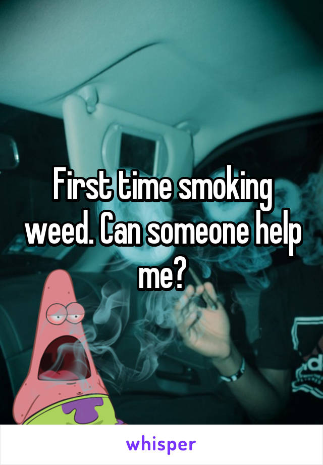 First time smoking weed. Can someone help me?