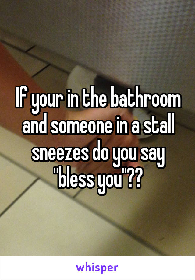 If your in the bathroom and someone in a stall sneezes do you say "bless you"??