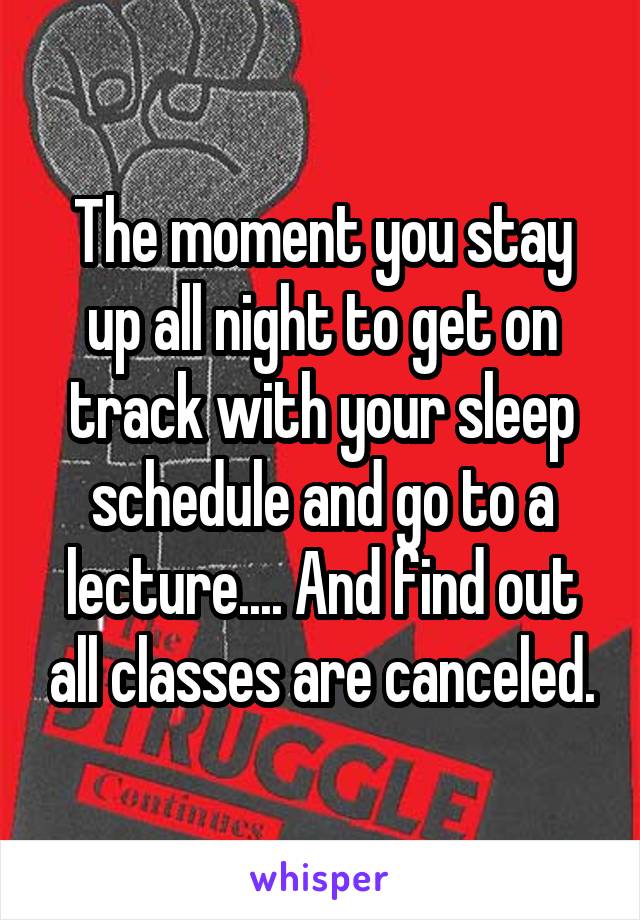 The moment you stay up all night to get on track with your sleep schedule and go to a lecture.... And find out all classes are canceled.