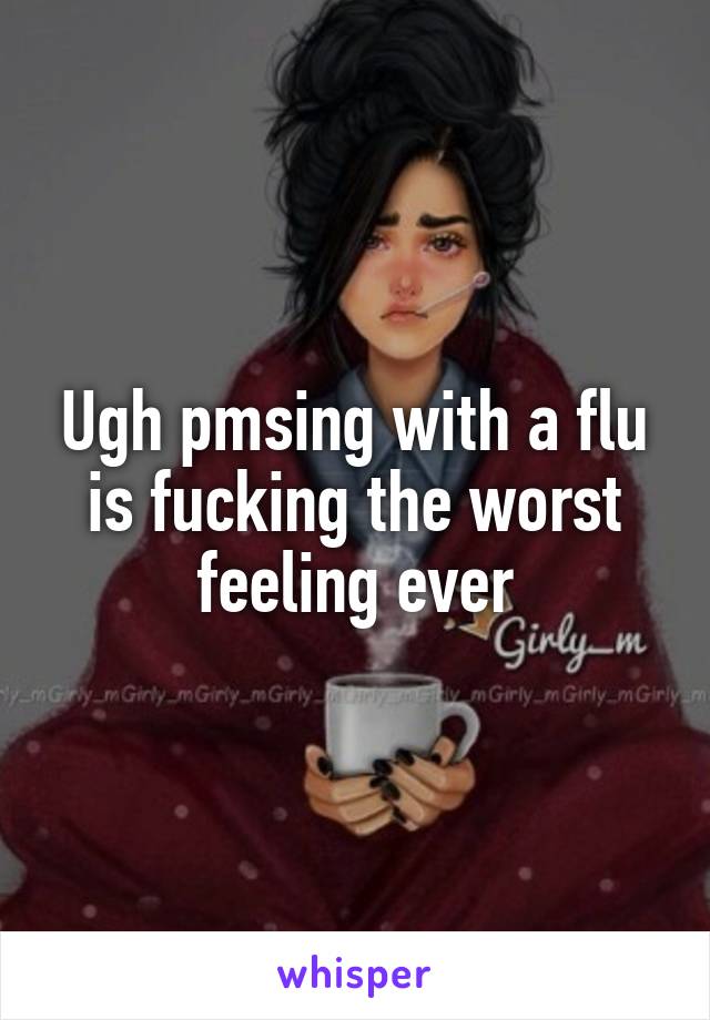 Ugh pmsing with a flu is fucking the worst feeling ever