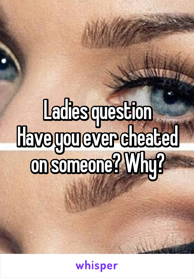 Ladies question
Have you ever cheated on someone? Why?