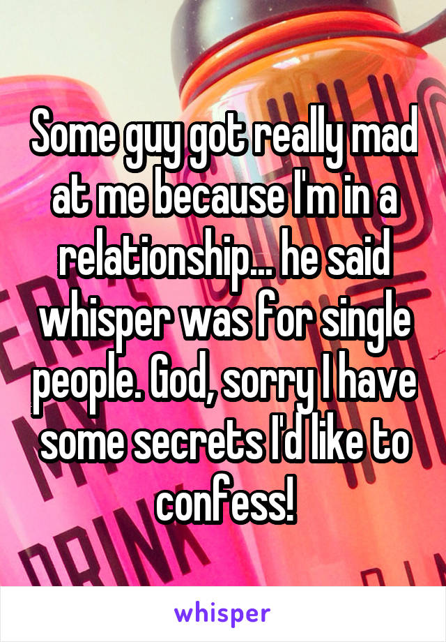 Some guy got really mad at me because I'm in a relationship... he said whisper was for single people. God, sorry I have some secrets I'd like to confess!