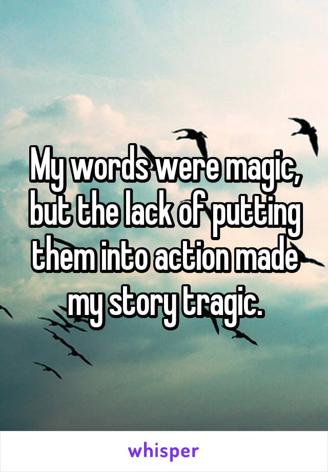 My words were magic, but the lack of putting them into action made my story tragic.