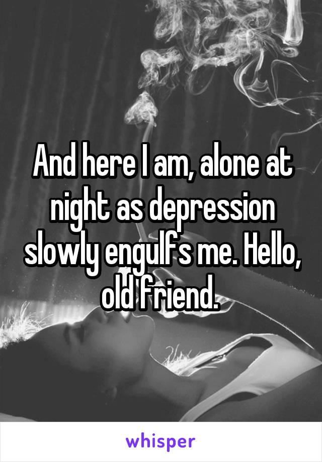 And here I am, alone at night as depression slowly engulfs me. Hello, old friend. 