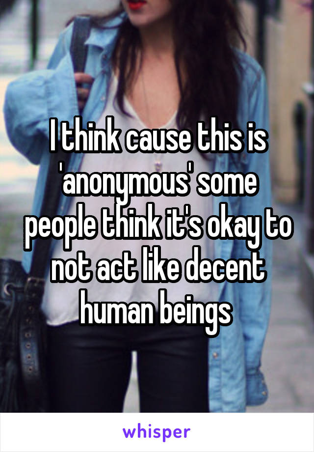 I think cause this is 'anonymous' some people think it's okay to not act like decent human beings 