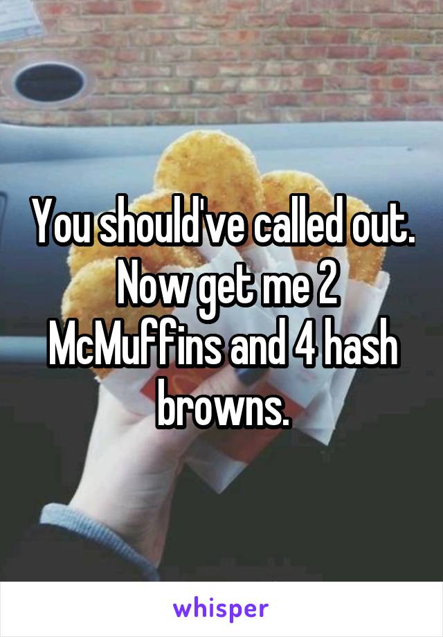 You should've called out.  Now get me 2 McMuffins and 4 hash browns.