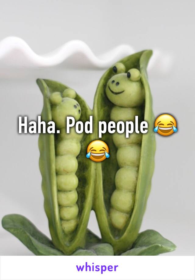 Haha. Pod people 😂😂