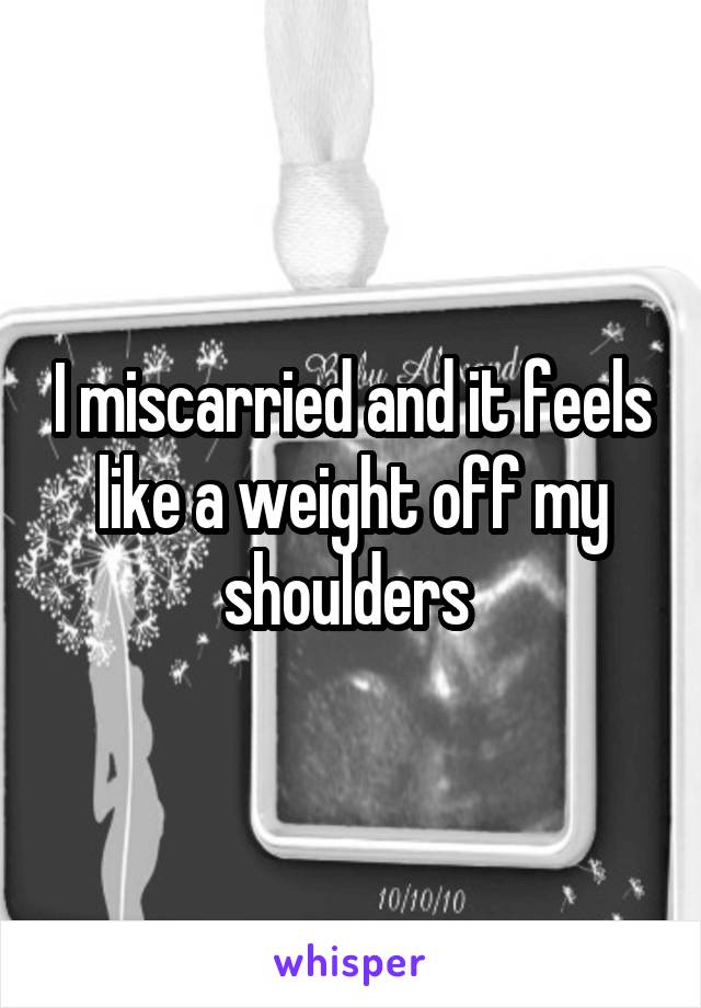 I miscarried and it feels like a weight off my shoulders 