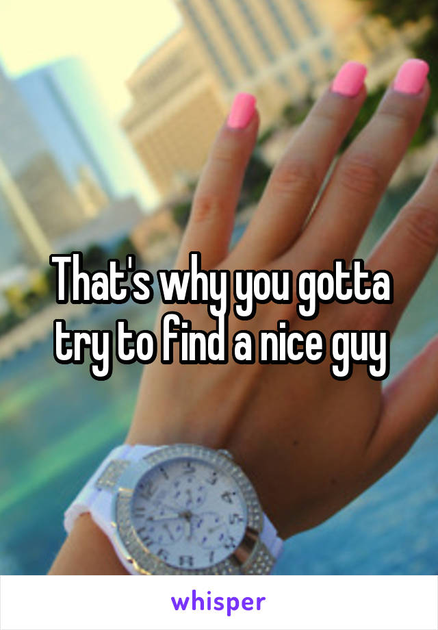 That's why you gotta try to find a nice guy