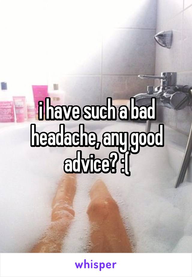 i have such a bad headache, any good advice? :(