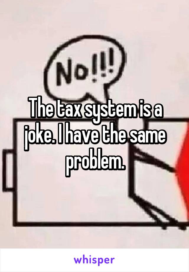 The tax system is a joke. I have the same problem.