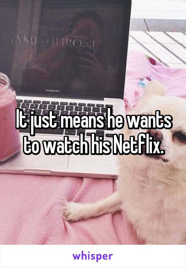 It just means he wants to watch his Netflix.