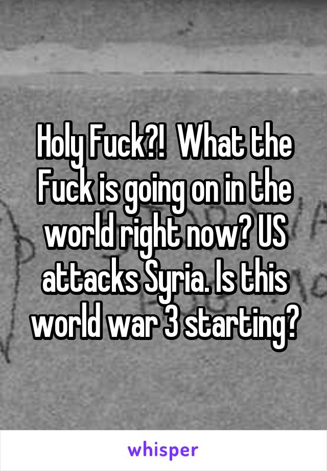 Holy Fuck?!  What the Fuck is going on in the world right now? US attacks Syria. Is this world war 3 starting?