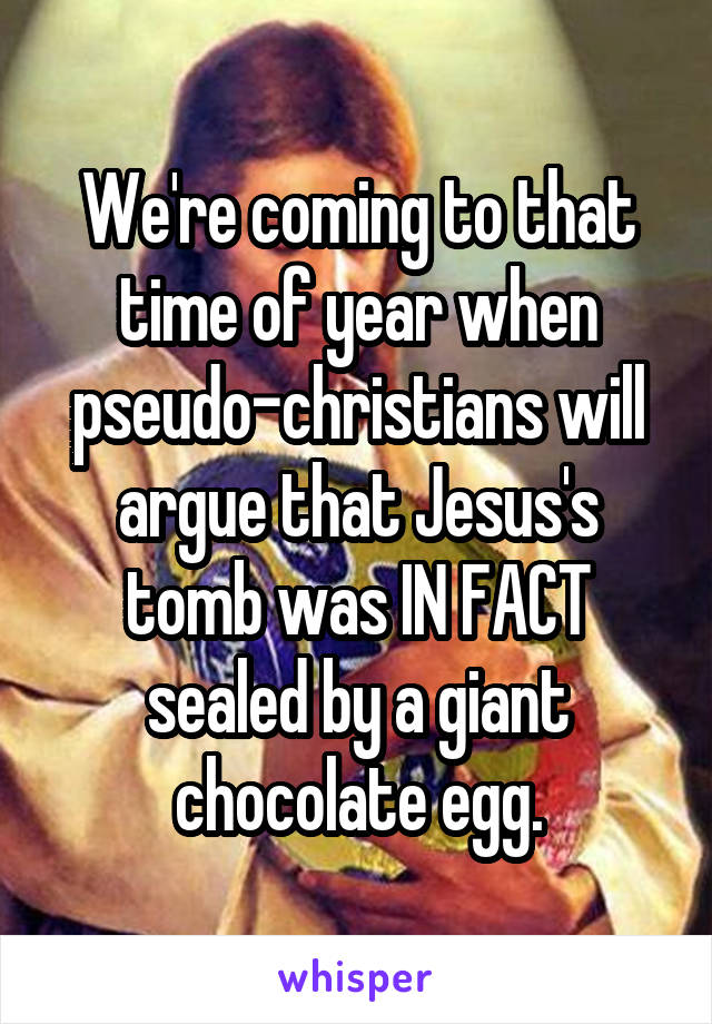 We're coming to that time of year when pseudo-christians will argue that Jesus's tomb was IN FACT sealed by a giant chocolate egg.