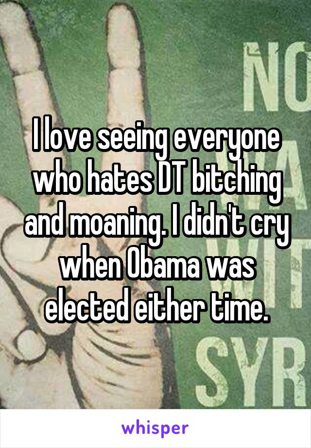 I love seeing everyone who hates DT bitching and moaning. I didn't cry when Obama was elected either time.