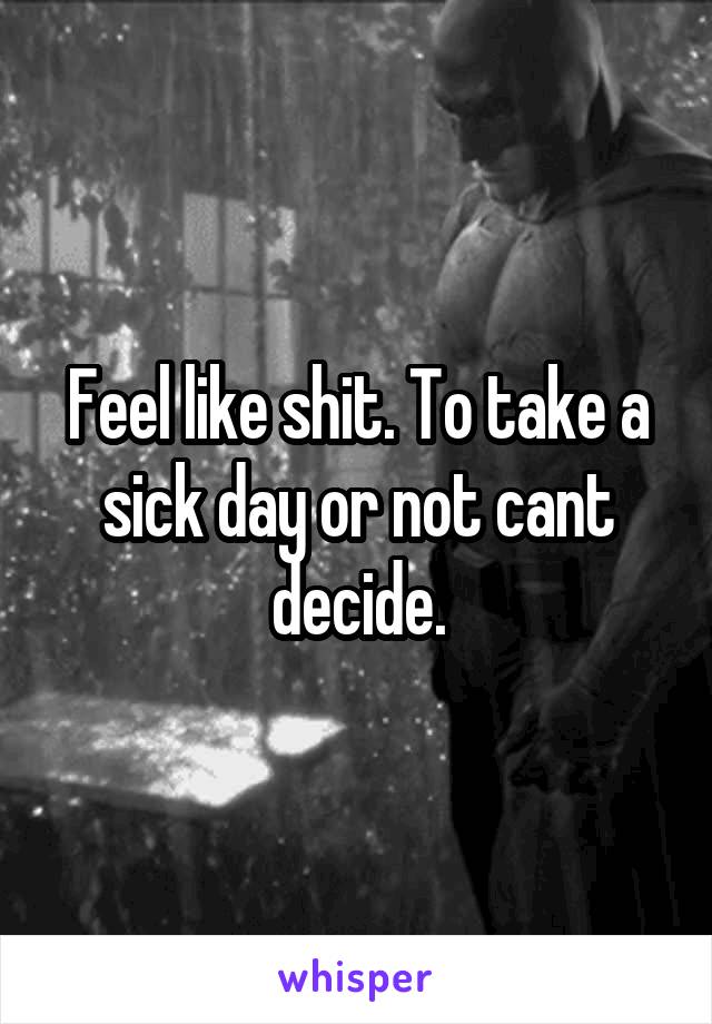 Feel like shit. To take a sick day or not cant decide.