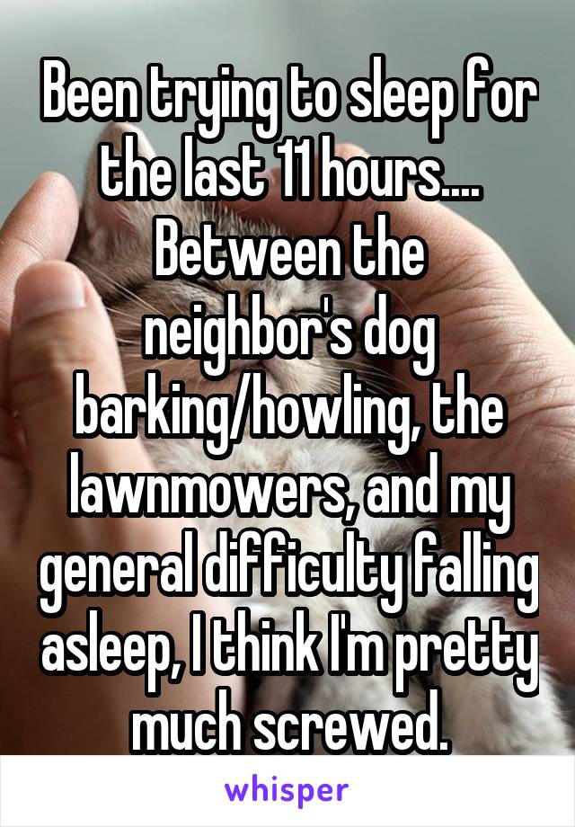 Been trying to sleep for the last 11 hours....
Between the neighbor's dog barking/howling, the lawnmowers, and my general difficulty falling asleep, I think I'm pretty much screwed.