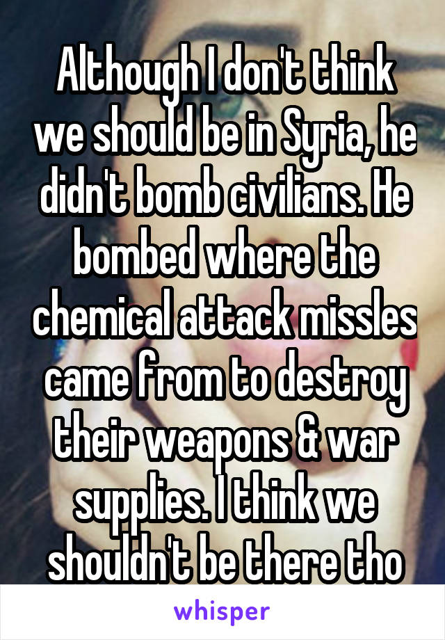 Although I don't think we should be in Syria, he didn't bomb civilians. He bombed where the chemical attack missles came from to destroy their weapons & war supplies. I think we shouldn't be there tho