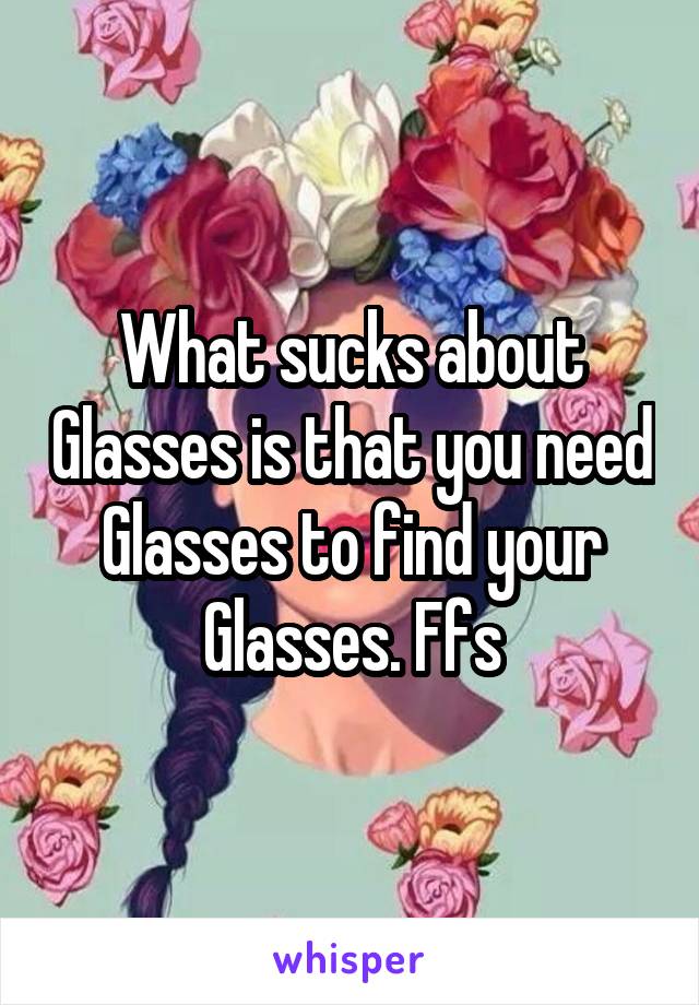 What sucks about Glasses is that you need Glasses to find your Glasses. Ffs