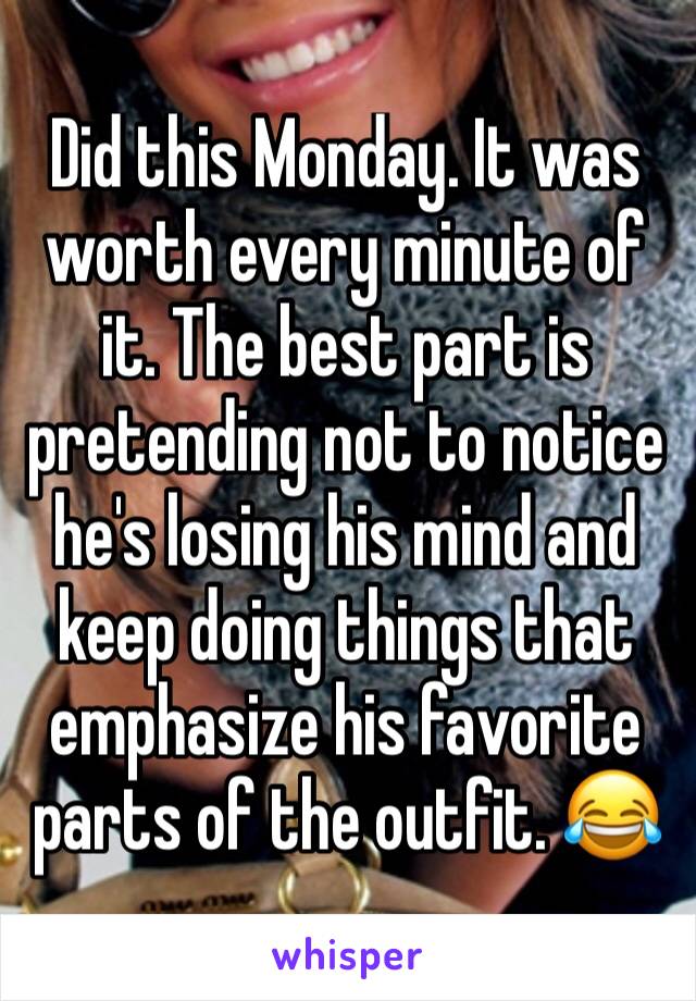 Did this Monday. It was worth every minute of it. The best part is pretending not to notice he's losing his mind and keep doing things that emphasize his favorite parts of the outfit. 😂