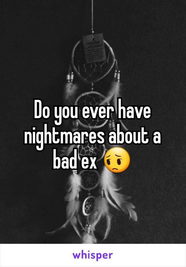 Do you ever have nightmares about a bad ex 😔