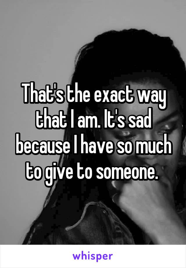 That's the exact way that I am. It's sad because I have so much to give to someone. 