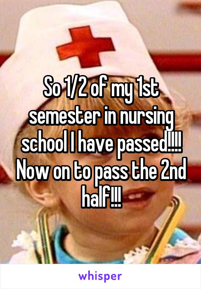 So 1/2 of my 1st semester in nursing school I have passed!!!! Now on to pass the 2nd half!!!