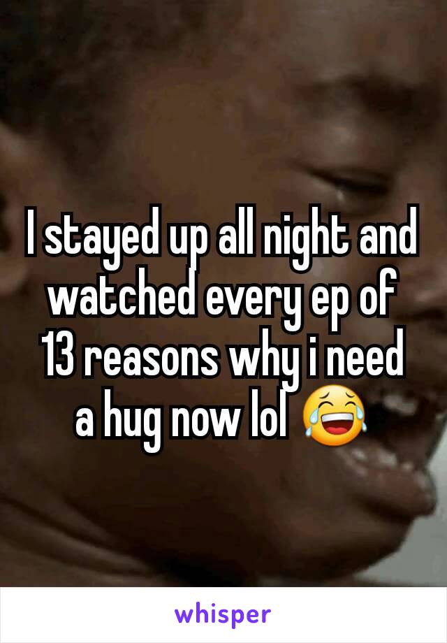 I stayed up all night and watched every ep of 13 reasons why i need a hug now lol 😂