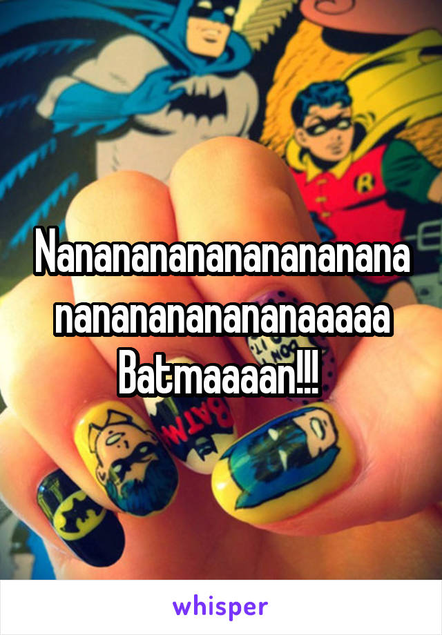 Nananananananananananananananananaaaaa Batmaaaan!!! 