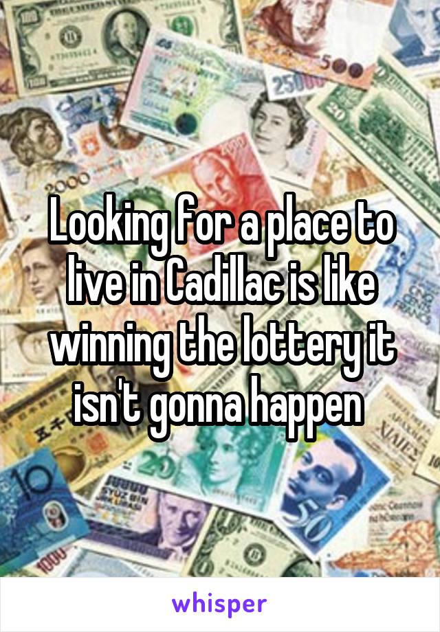 Looking for a place to live in Cadillac is like winning the lottery it isn't gonna happen 