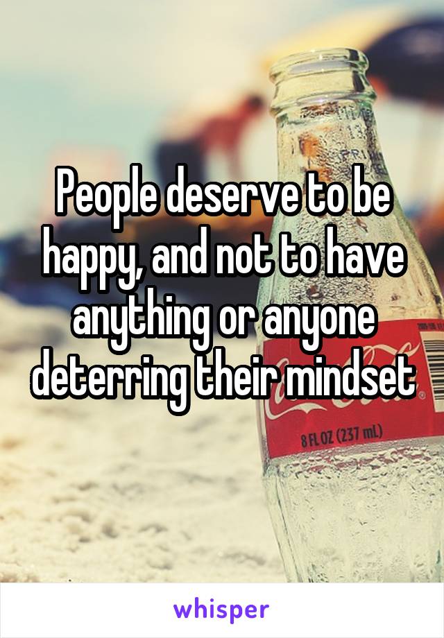 People deserve to be happy, and not to have anything or anyone deterring their mindset 