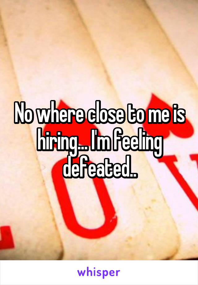 No where close to me is hiring... I'm feeling defeated..