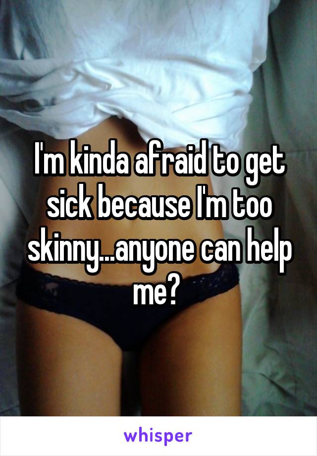 I'm kinda afraid to get sick because I'm too skinny...anyone can help me? 