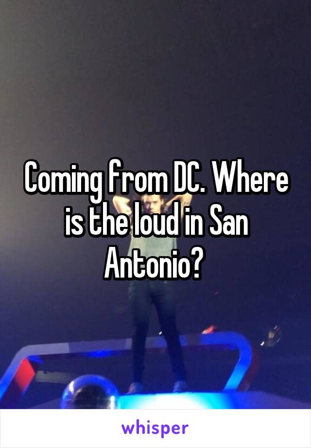 Coming from DC. Where is the loud in San Antonio? 