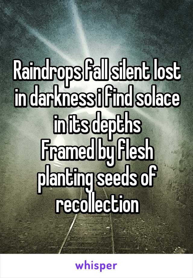 Raindrops fall silent lost in darkness i find solace in its depths
Framed by flesh planting seeds of recollection