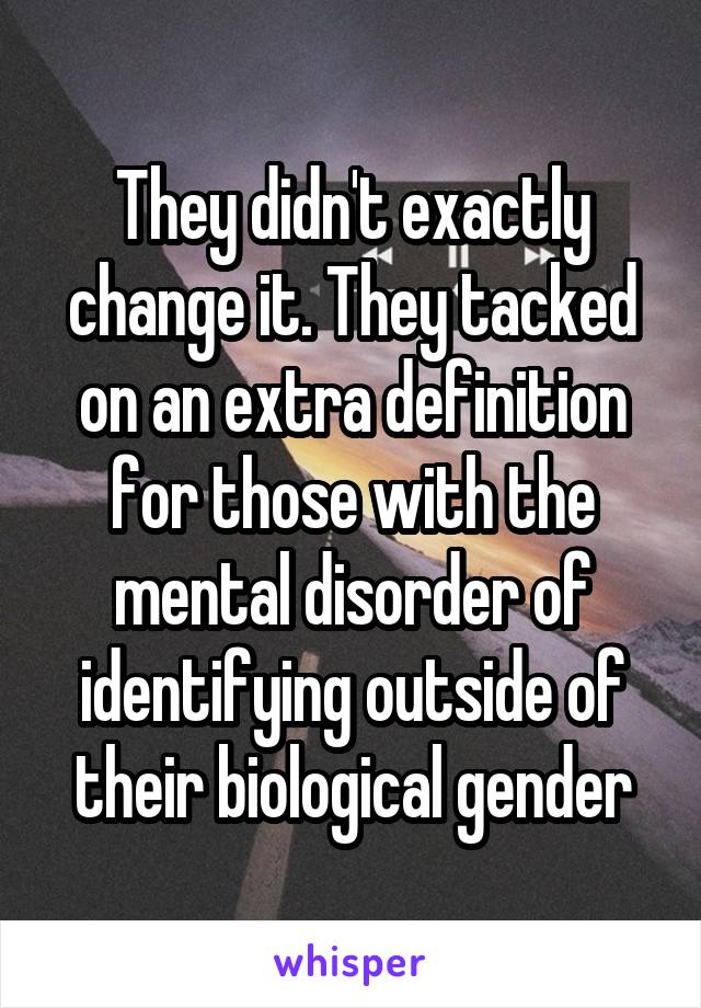 They didn't exactly change it. They tacked on an extra definition for those with the mental disorder of identifying outside of their biological gender