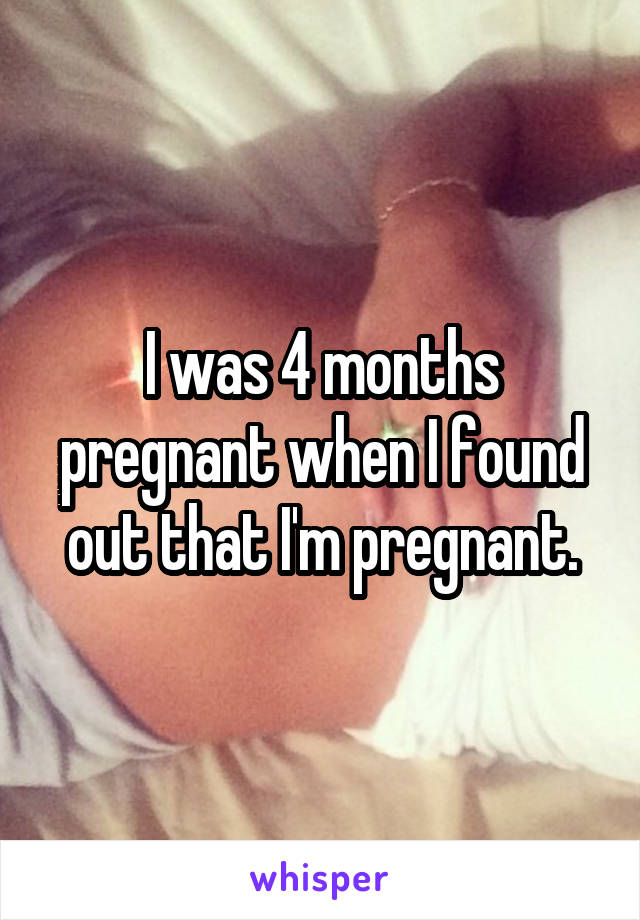 I was 4 months pregnant when I found out that I'm pregnant.