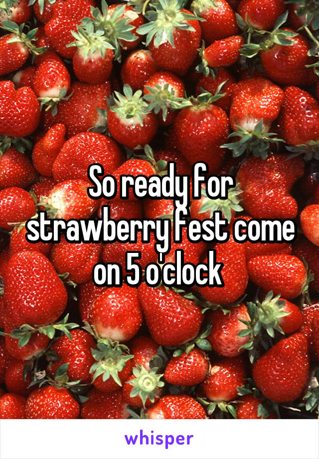 So ready for strawberry fest come on 5 o'clock 