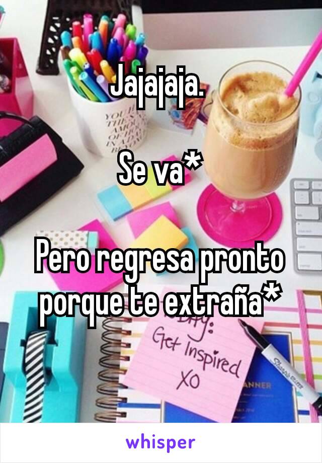 Jajajaja. 

Se va*

Pero regresa pronto porque te extraña*

