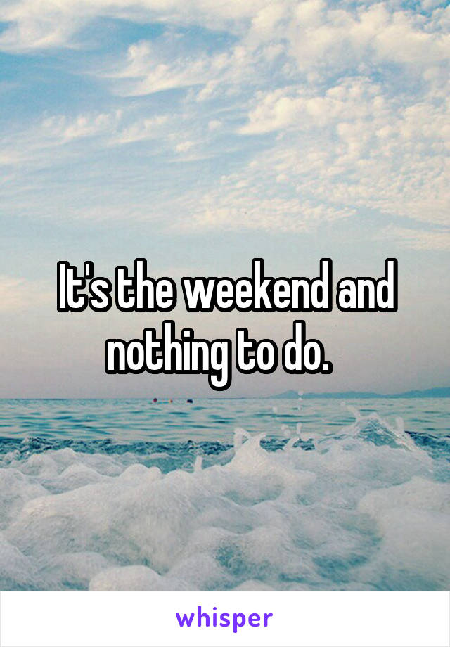 It's the weekend and nothing to do.  