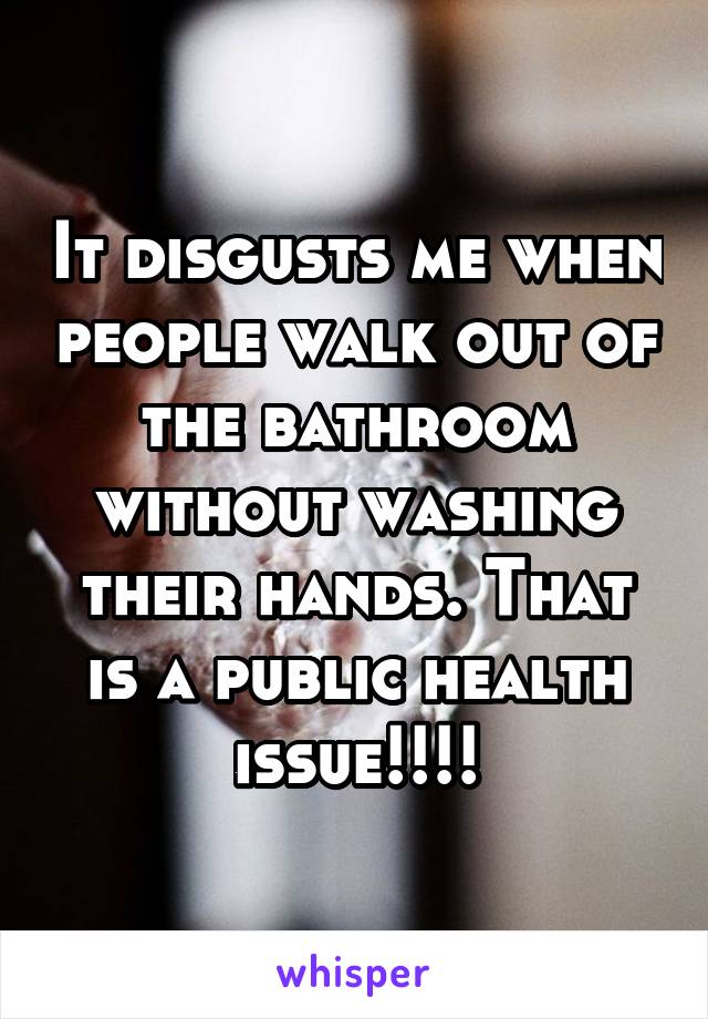 It disgusts me when people walk out of the bathroom without washing their hands. That is a public health issue!!!!