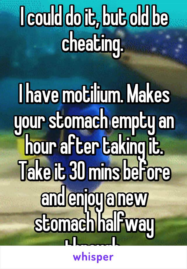 I could do it, but old be cheating. 

I have motilium. Makes your stomach empty an hour after taking it. Take it 30 mins before and enjoy a new stomach halfway through 