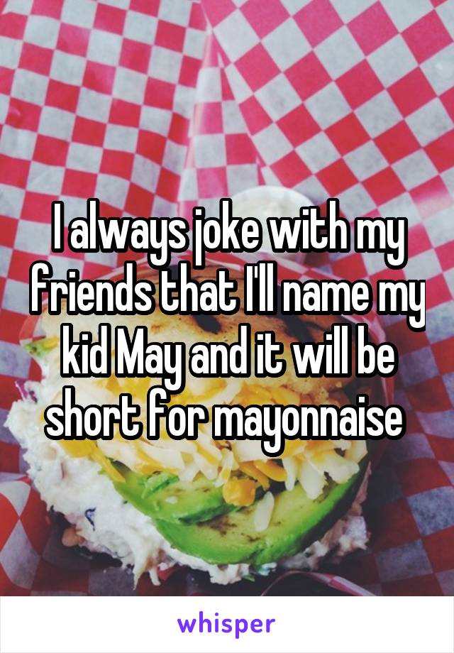 I always joke with my friends that I'll name my kid May and it will be short for mayonnaise 