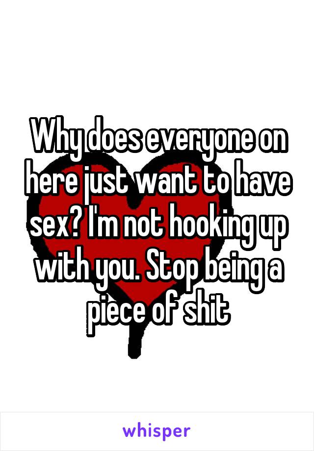 Why does everyone on here just want to have sex? I'm not hooking up with you. Stop being a piece of shit