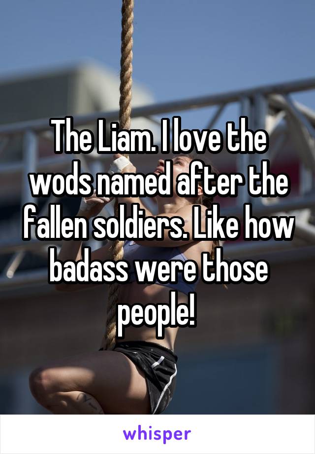 The Liam. I love the wods named after the fallen soldiers. Like how badass were those people! 