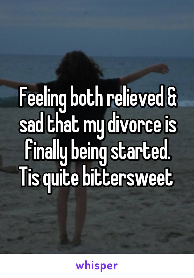 Feeling both relieved & sad that my divorce is finally being started. Tis quite bittersweet 